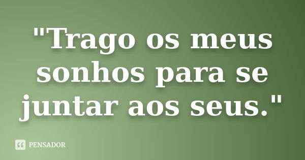 "Trago os meus sonhos para se juntar aos seus."