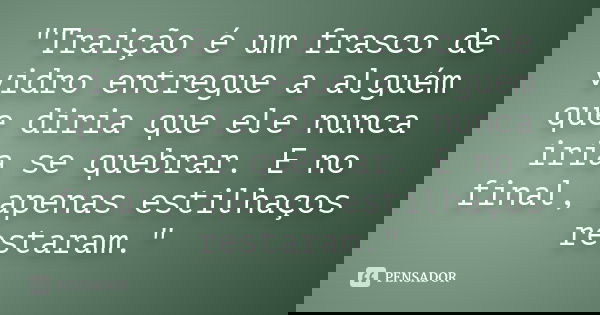 "Traição é um frasco de vidro entregue a alguém que diria que ele nunca iria se quebrar. E no final, apenas estilhaços restaram."