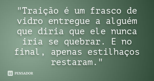 "Traição é um frasco de vidro entregue a alguém que diria que ele nunca iria se quebrar. E no final, apenas estilhaços restaram."