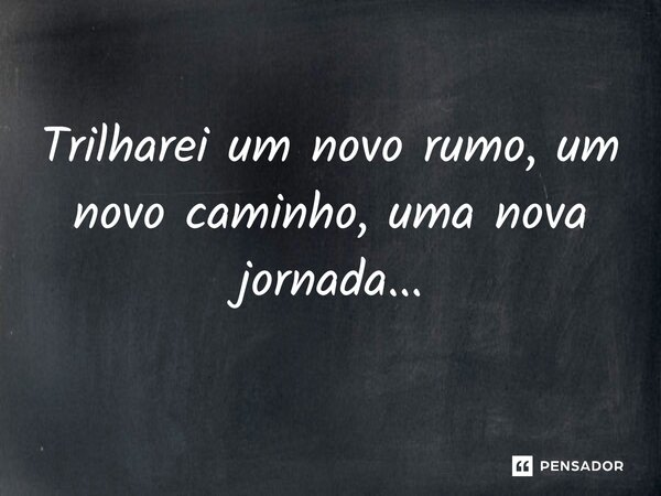 Trilharei um novo rumo, um novo caminho, uma nova jornada...