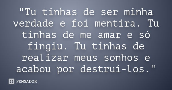 "Tu tinhas de ser minha verdade e foi mentira. Tu tinhas de me amar e só fingiu. Tu tinhas de realizar meus sonhos e acabou por destruí-los."