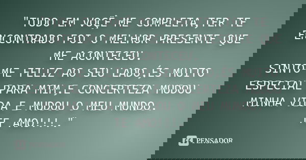 "TUDO EM VOÇÊ ME COMPLETA,TER TE ENCONTRADO FOI O MELHOR PRESENTE QUE ME ACONTECEU. SINTO-ME FELIZ AO SEU LADO,ÉS MUITO ESPECIAL PARA MIM,E CONCERTEZA MUDO... Frase de Anônimo.
