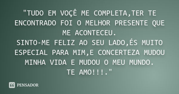 "TUDO EM VOÇÊ ME COMPLETA,TER TE ENCONTRADO FOI O MELHOR PRESENTE QUE ME ACONTECEU. SINTO-ME FELIZ AO SEU LADO,ÉS MUITO ESPECIAL PARA MIM,E CONCERTEZA MUDO... Frase de Anônimo.