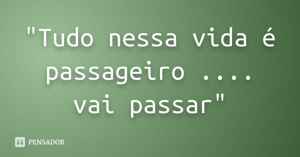 "Tudo nessa vida é passageiro .... vai passar"