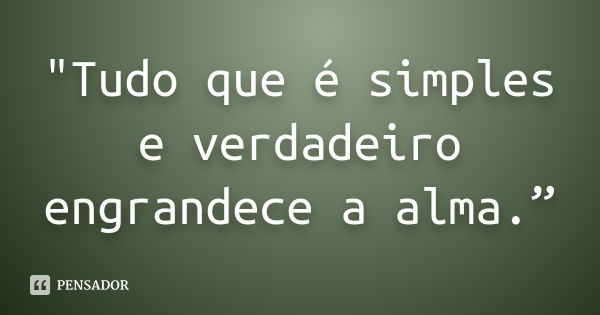 "Tudo que é simples e verdadeiro engrandece a alma.”