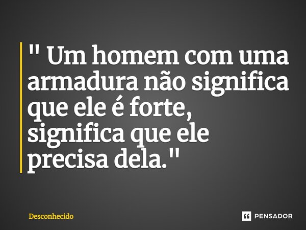 ⁠" Um homem com uma armadura não significa que ele é forte, significa que ele precisa dela. "