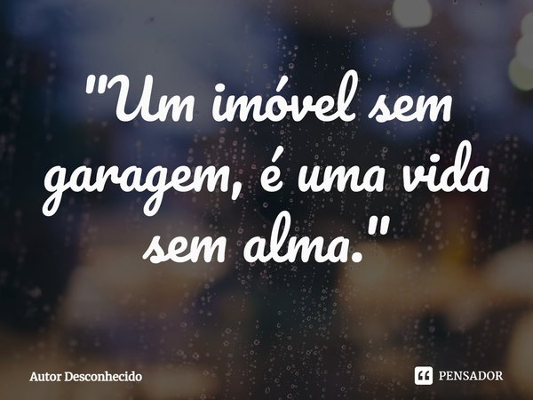 ⁠"Um imóvel sem garagem, é uma vida sem alma."... Frase de Autor desconhecido.