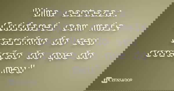 "Uma certeza: Cuidarei com mais carinho do seu coração do que do meu"... Frase de Anônimo.