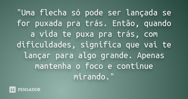 "Uma flecha só pode ser lançada se for puxada pra trás. Então, quando a vida te puxa pra trás, com dificuldades, significa que vai te lançar para algo gran... Frase de Autor Desconhecido.