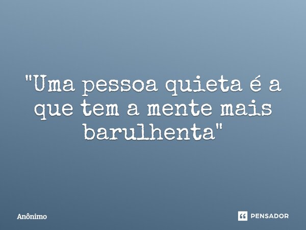 ⁠"Uma pessoa quieta é a que tem a mente mais barulhenta "... Frase de Anônimo.