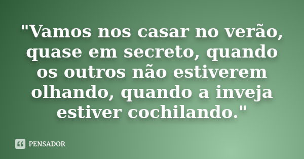 "Vamos nos casar no verão, quase em secreto, quando os outros não estiverem olhando, quando a inveja estiver cochilando."