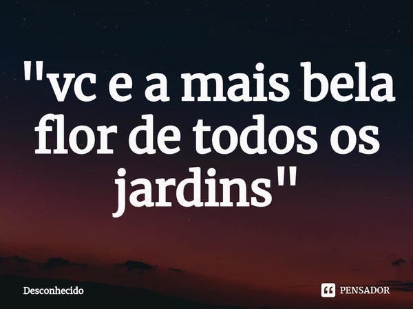 ⁠"vc e a mais bela flor de todos os jardins"