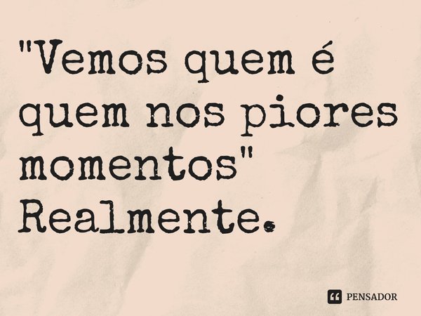 "Vemos quem é quem nos piores momentos" Realmente.