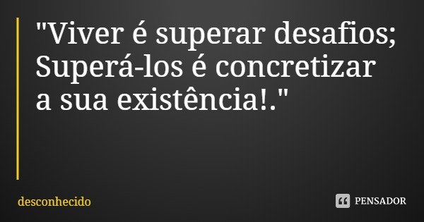 "Viver é superar desafios; Superá-los é concretizar a sua existência!."