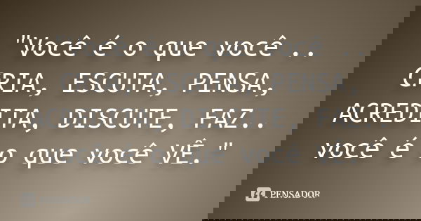 "Você é o que você .. CRIA, ESCUTA, PENSA, ACREDITA, DISCUTE, FAZ.. você é o que você VÊ."