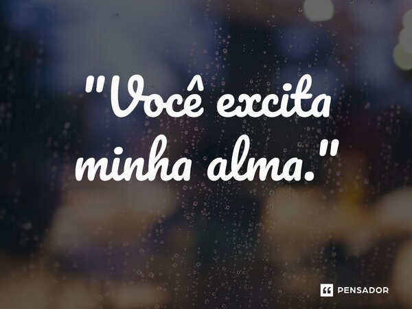 "Você excita minha alma."⁠