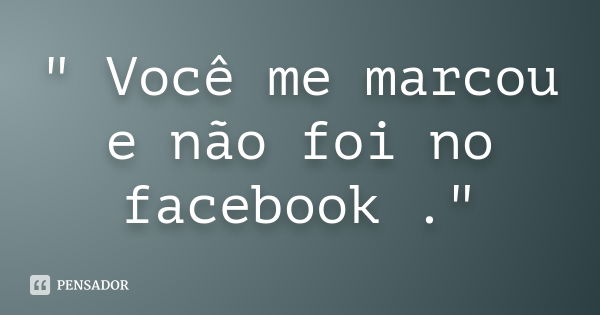 " Você me marcou e não foi no facebook ."