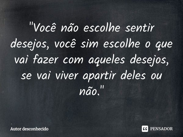 "⁠Você não escolhe sentir desejos, você sim escolhe o que vai fazer com aqueles desejos, se vai viver apartir deles ou não."... Frase de Autor desconhecido.