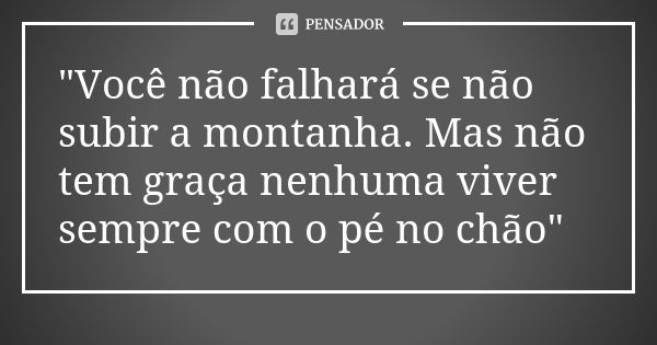 "Você não falhará se não subir a montanha. Mas não tem graça nenhuma viver sempre com o pé no chão"