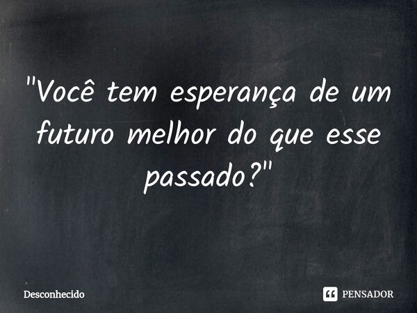 ⁠"Você tem esperança de um futuro melhor do que esse passado?"