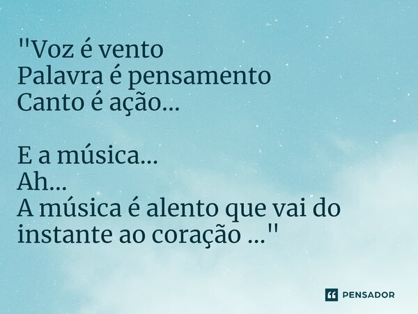 ⁠"Voz é vento Palavra é pensamento Canto é ação... E a música... Ah... A música é alento que vai do instante ao coração ..."