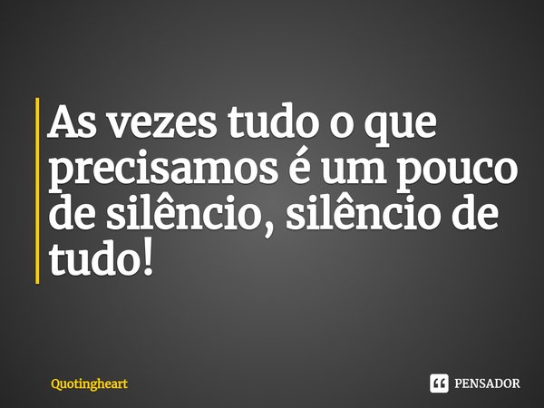 As vezes tudo o que precisamos é um pouco de silêncio, silêncio de tudo!... Frase de quotingheart.