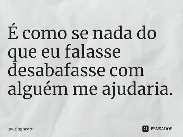 ⁠É como se nada do que eu falasse desabafasse com alguém me ajudaria.... Frase de quotingheart.