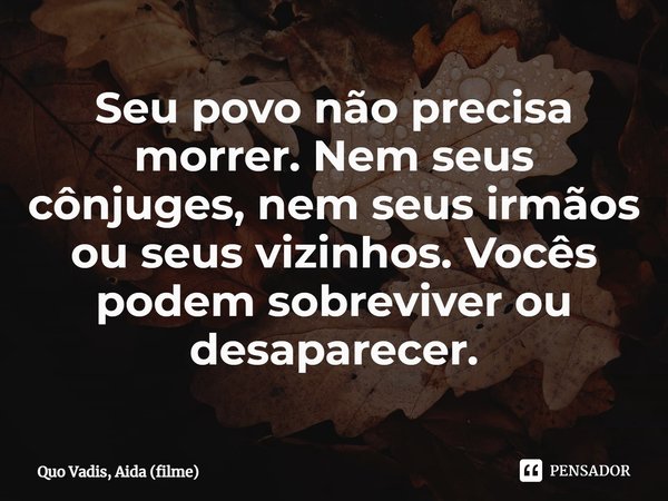 ⁠Seu povo não precisa morrer. Nem seus cônjuges, nem seus irmãos ou seus vizinhos. Vocês podem sobreviver ou desaparecer.... Frase de Quo Vadis, Aida (filme).