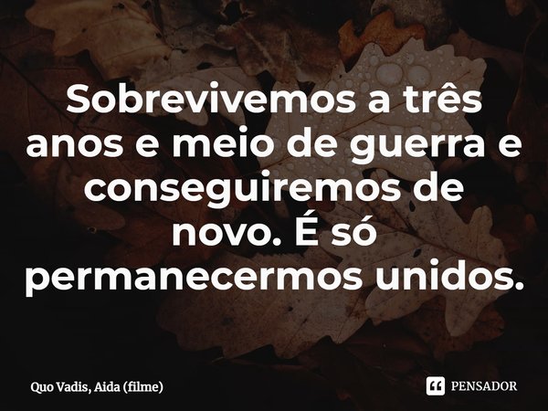 ⁠Sobrevivemos a três anos e meio de guerra e conseguiremos de novo. É só permanecermos unidos.... Frase de Quo Vadis, Aida (filme).