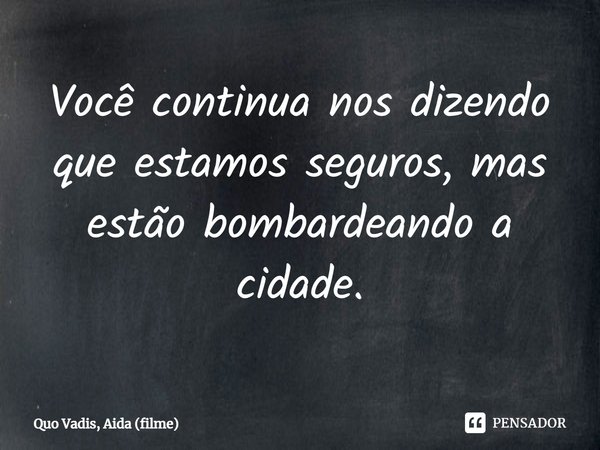 ⁠Você continua nos dizendo que estamos seguros, mas estão bombardeando a cidade.... Frase de Quo Vadis, Aida (filme).