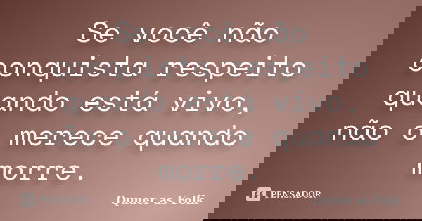 Se você não conquista respeito quando está vivo, não o merece quando morre.... Frase de Quuer as Folk.
