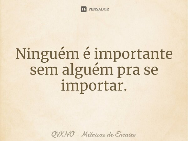 Ninguém é importante sem alguém pra se importar.⁠... Frase de QVXNO - Métricas de Encaixe.