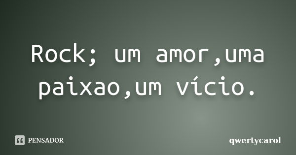 Rock; um amor,uma paixao,um vício.... Frase de qwertycarol.