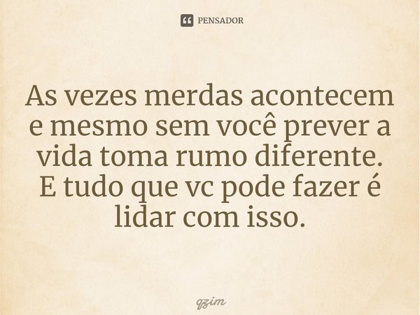 ⁠As vezes merdas acontecem e mesmo sem você prever a vida toma rumo diferente.
E tudo que vc pode fazer é lidar com isso.... Frase de qzim.