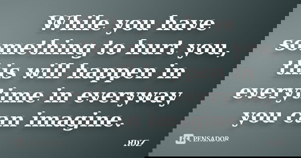 While you have something to hurt you, this will happen in everytime in everyway you can imagine.... Frase de R0Z.
