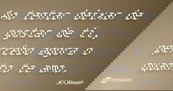 Ao tentar deixar de gostar de ti, percebo agora o quanto te amo.... Frase de R3 Bossle.
