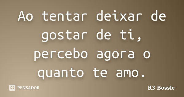 Ao tentar deixar de gostar de ti, percebo agora o quanto te amo.... Frase de R3 Bossle.