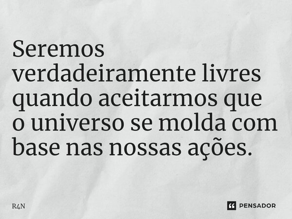 Seremos verdadeiramente ⁠livres quando aceitarmos que o universo se molda com base nas nossas ações.... Frase de R4N.