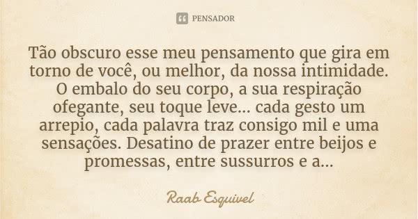 Tão obscuro esse meu pensamento que gira em torno de você, ou melhor, da nossa intimidade. O embalo do seu corpo, a sua respiração ofegante, seu toque leve... c... Frase de Raab Esquivel.