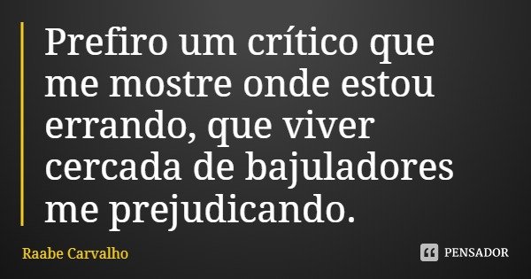 Prefiro um crítico que me mostre onde estou errando, que viver cercada de bajuladores me prejudicando.... Frase de Raabe Carvalho.