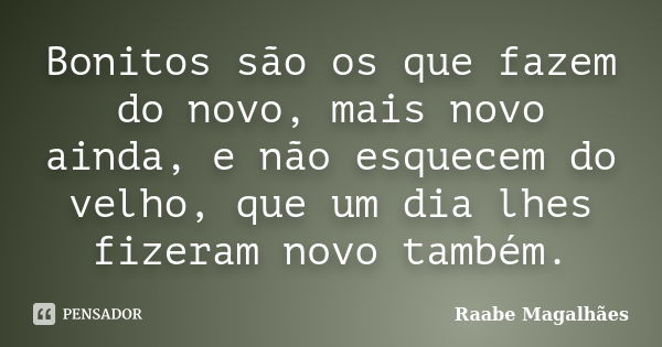 Bonitos são os que fazem do novo, mais novo ainda, e não esquecem do velho, que um dia lhes fizeram novo também.... Frase de Raabe Magalhães.