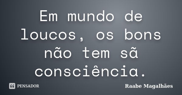 Em mundo de loucos, os bons não tem sã consciência.... Frase de Raabe Magalhães.