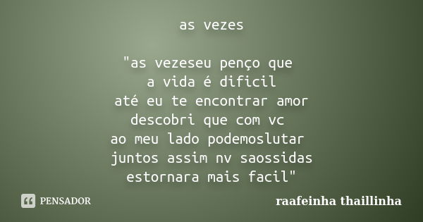 as vezes "as vezeseu penço que a vida é dificil até eu te encontrar amor descobri que com vc ao meu lado podemoslutar juntos assim nv saossidas estornara m... Frase de raafeinha thaillinha.