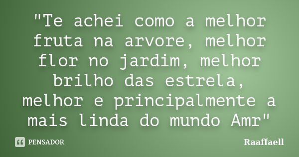 "Te achei como a melhor fruta na arvore, melhor flor no jardim, melhor brilho das estrela, melhor e principalmente a mais linda do mundo Amr"... Frase de Raaffaell.