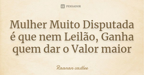 Mulher Muito Disputada é que nem Leilão, Ganha quem dar o Valor maior... Frase de Raanan castlee.