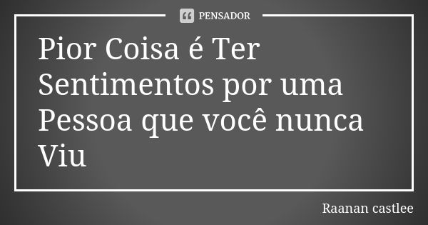 Pior Coisa é Ter Sentimentos por uma Pessoa que você nunca Viu... Frase de Raanan castlee.