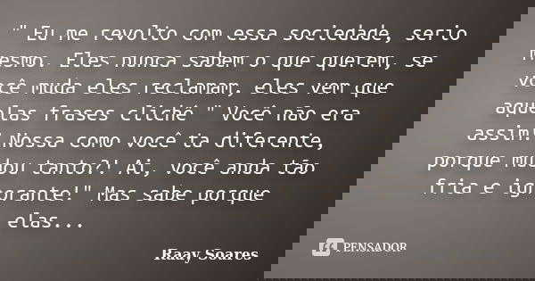 " Eu me revolto com essa sociedade, serio mesmo. Eles nunca sabem o que querem, se você muda eles reclamam, eles vem que aquelas frases clichê " Você ... Frase de Raay Soares.