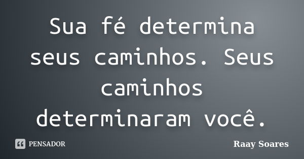 Sua fé determina seus caminhos. Seus caminhos determinaram você.... Frase de Raay Soares.