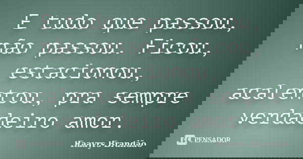 E tudo que passou, não passou. Ficou, estacionou, acalentou, pra sempre verdadeiro amor.... Frase de Raayrs Brandão.