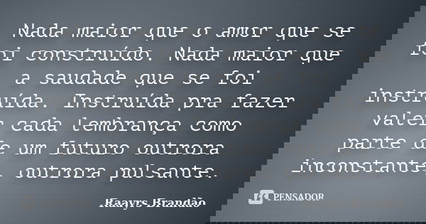 Nada maior que o amor que se foi construído. Nada maior que a saudade que se foi instruída. Instruída pra fazer valer cada lembrança como parte de um futuro out... Frase de Raayrs Brandão.